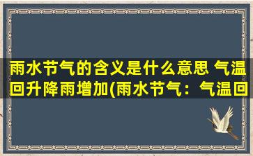 雨水节气的含义是什么意思 气温回升降雨增加(雨水节气：气温回升，降雨增多，农业生产进入春耕准备期)